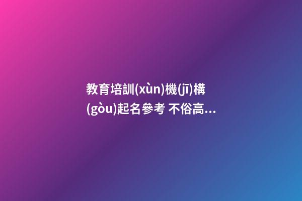 教育培訓(xùn)機(jī)構(gòu)起名參考 不俗高級(jí)公司名優(yōu)選,起名之家-第1張-公司起名-玄機(jī)派